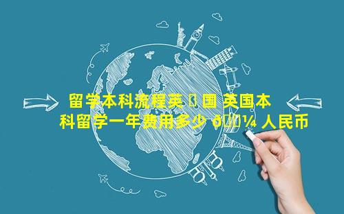 留学本科流程英 ☘ 国 英国本科留学一年费用多少 🐼 人民币